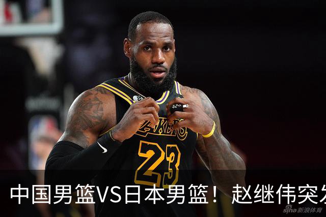 中国男篮VS日本男篮！赵继伟突发伤病，河村勇辉缺席，CCTV5+直播