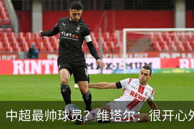 中超最帅球员？维塔尔：很开心外形获认可，相信妻子也这么觉得