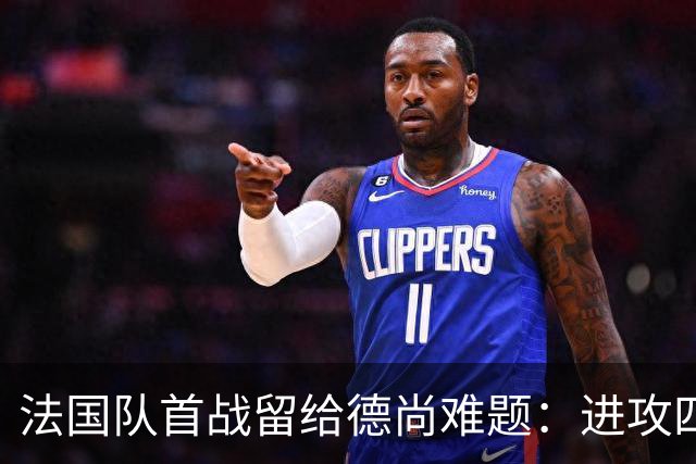 法国队首战留给德尚难题：进攻四人组究竟该如何共存